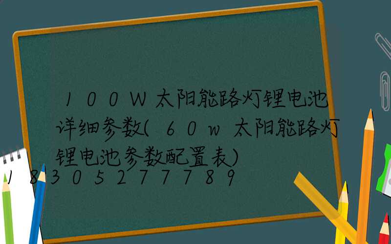 100W太阳能路灯锂电池详细参数(60w太阳能路灯锂电池参数配置表)