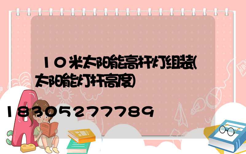 10米太阳能高杆灯组装(太阳能灯杆高度)