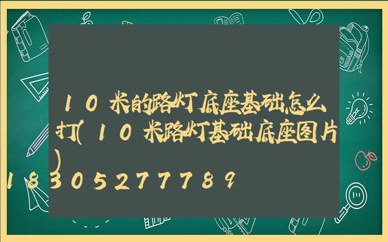 10米的路灯底座基础怎么打(10米路灯基础底座图片)