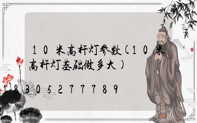 10米高杆灯参数(10米高杆灯基础做多大)