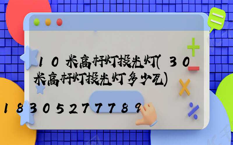 10米高杆灯投光灯(30米高杆灯投光灯多少瓦)