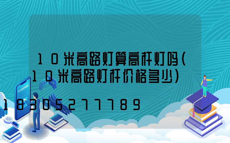10米高路灯算高杆灯吗(10米高路灯杆价格多少)
