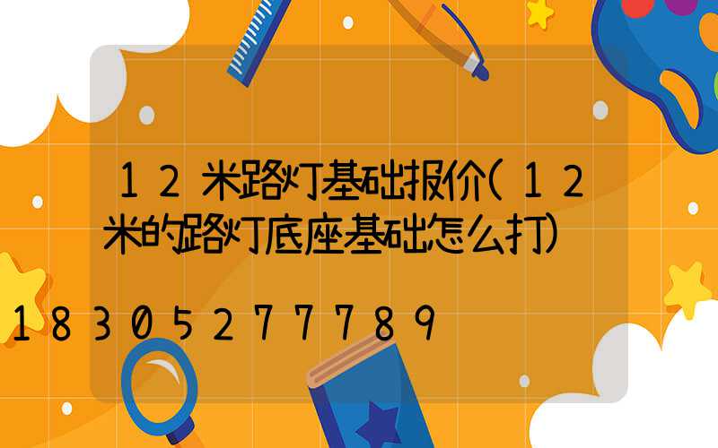 12米路灯基础报价(12米的路灯底座基础怎么打)