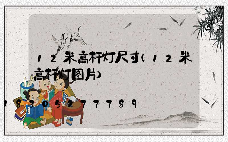 12米高杆灯尺寸(12米高杆灯图片)