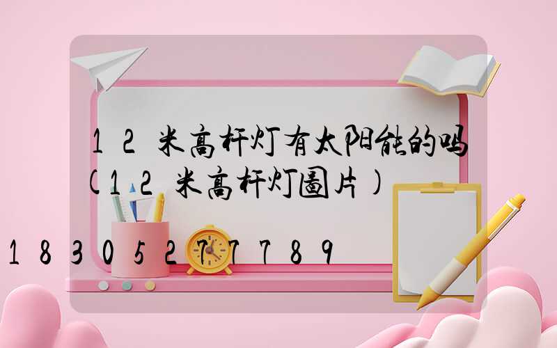 12米高杆灯有太阳能的吗(12米高杆灯图片)