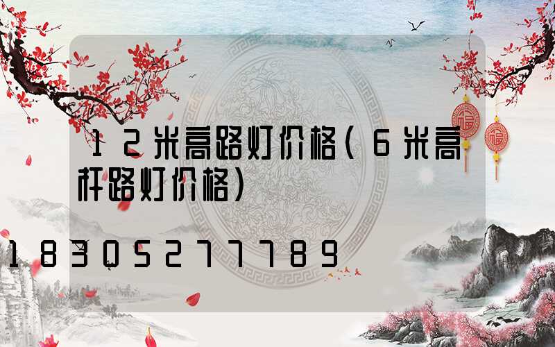 12米高路灯价格(6米高杆路灯价格)