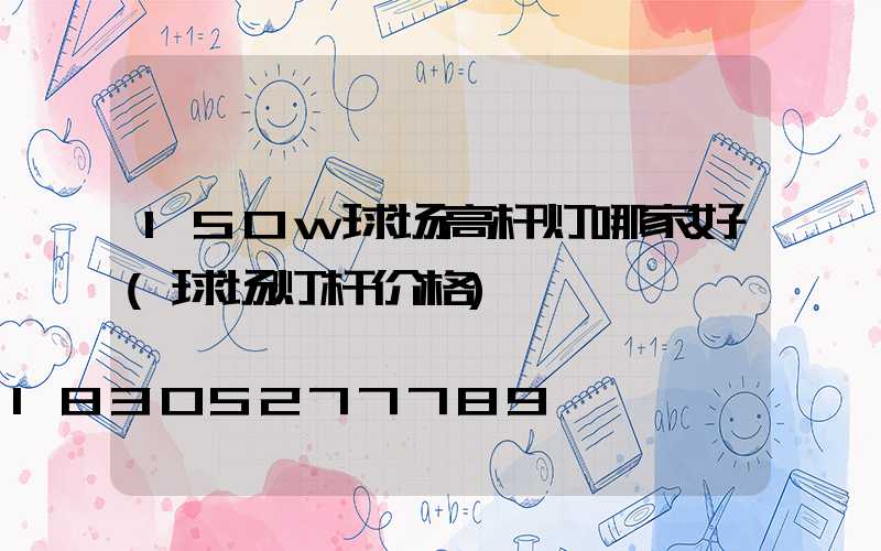 150w球场高杆灯哪家好(球场灯杆价格)