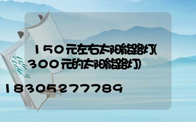 150元左右太阳能路灯(300元的太阳能路灯)