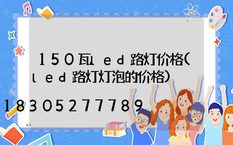 150瓦led路灯价格(led路灯灯泡的价格)
