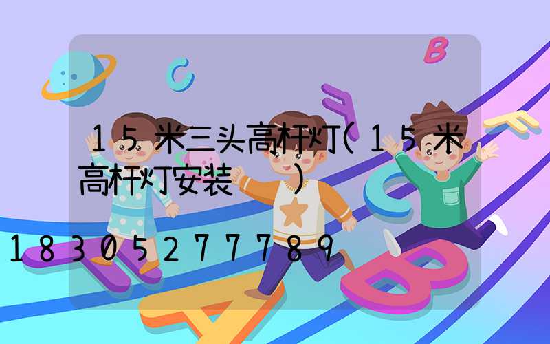 15米三头高杆灯(15米高杆灯安装视频)