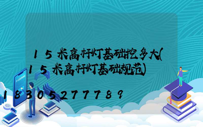 15米高杆灯基础挖多大(15米高杆灯基础规范)