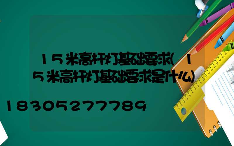 15米高杆灯基础要求(15米高杆灯基础要求是什么)