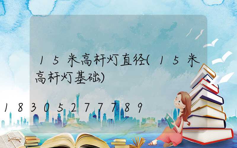 15米高杆灯直径(15米高杆灯基础)