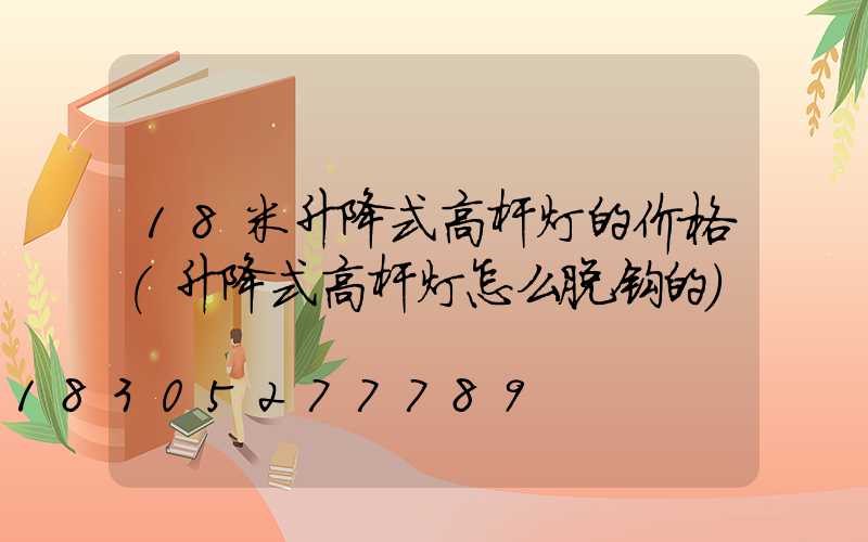 18米升降式高杆灯的价格(升降式高杆灯怎么脱钩的)