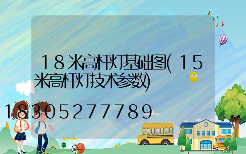 18米高杆灯基础图(15米高杆灯技术参数)