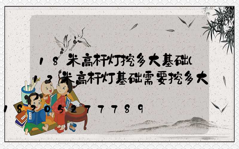 18米高杆灯挖多大基础(13米高杆灯基础需要挖多大)
