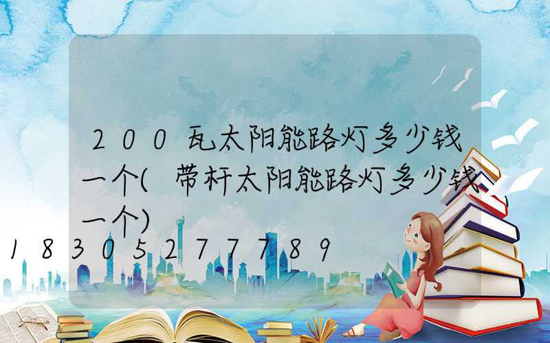 200瓦太阳能路灯多少钱一个(带杆太阳能路灯多少钱一个)