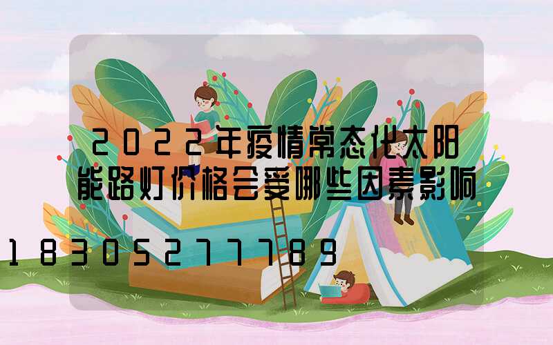 2022年疫情常态化太阳能路灯价格会受哪些因素影响