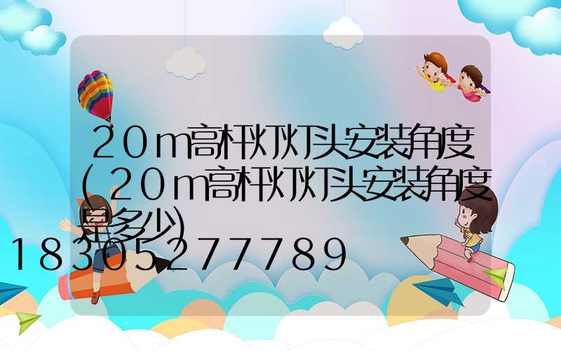 20m高杆灯灯头安装角度(20m高杆灯灯头安装角度是多少)