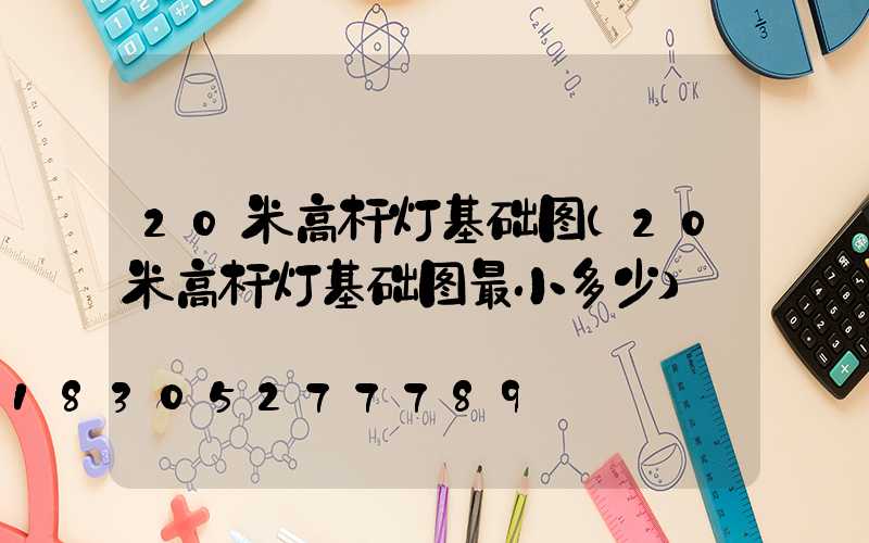 20米高杆灯基础图(20米高杆灯基础图最小多少)