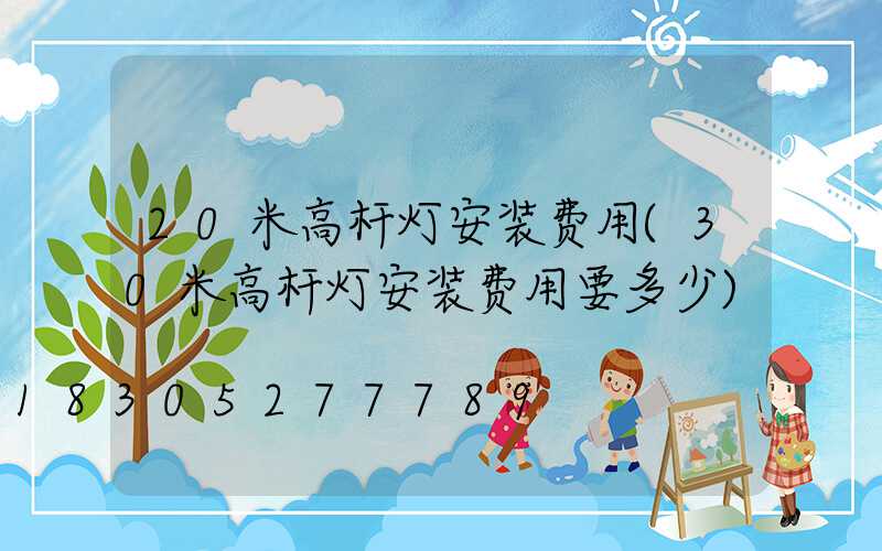 20米高杆灯安装费用(30米高杆灯安装费用要多少)