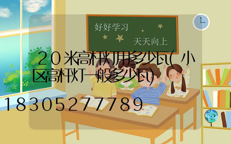 20米高杆灯用多少瓦(小区高杆灯一般多少瓦)