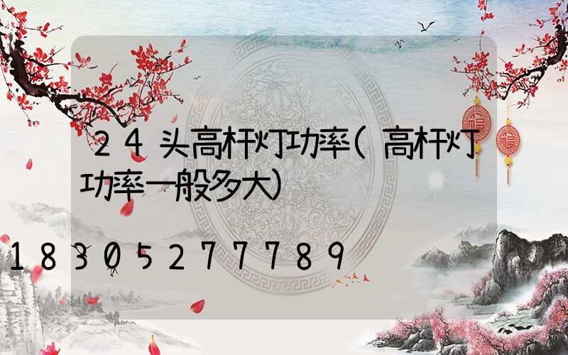 24头高杆灯功率(高杆灯功率一般多大)