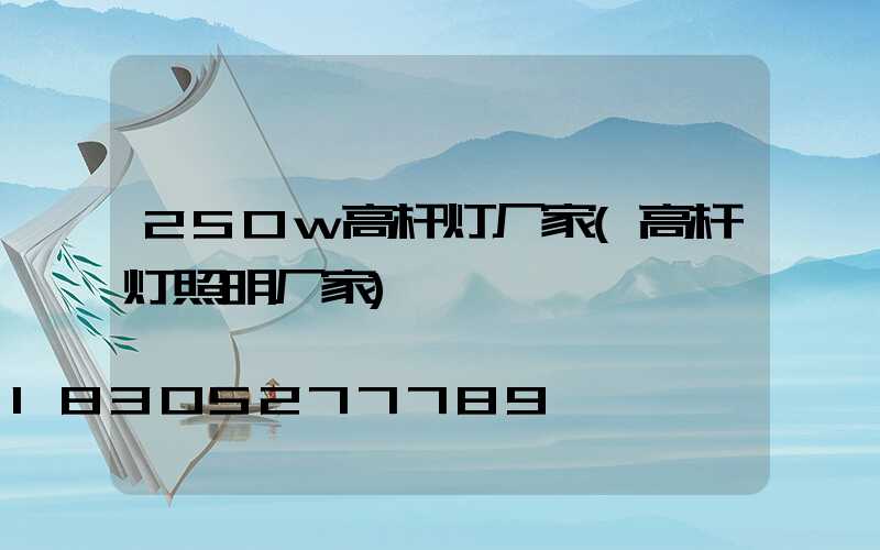 250w高杆灯厂家(高杆灯照明厂家)