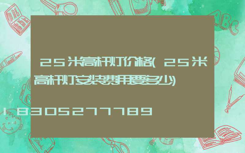 25米高杆灯价格(25米高杆灯安装费用要多少)