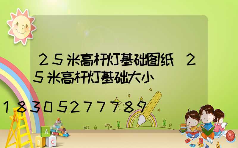 25米高杆灯基础图纸(25米高杆灯基础大小)