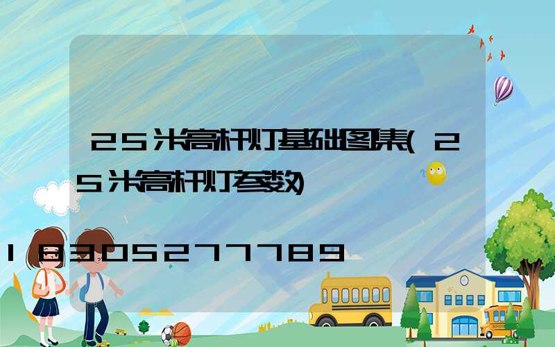 25米高杆灯基础图集(25米高杆灯参数)