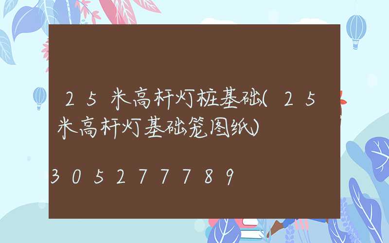 25米高杆灯桩基础(25米高杆灯基础笼图纸)