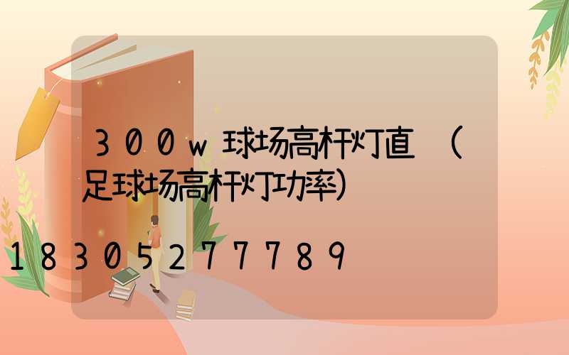 300w球场高杆灯直销(足球场高杆灯功率)
