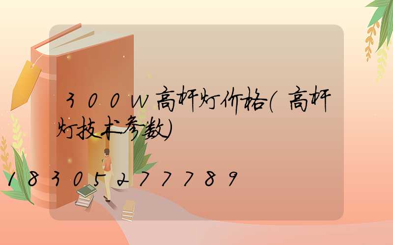 300w高杆灯价格(高杆灯技术参数)