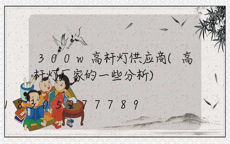 300w高杆灯供应商(高杆灯厂家的一些分析)