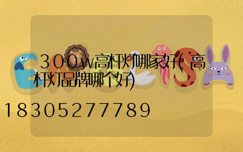 300w高杆灯哪家好(高杆灯品牌哪个好)