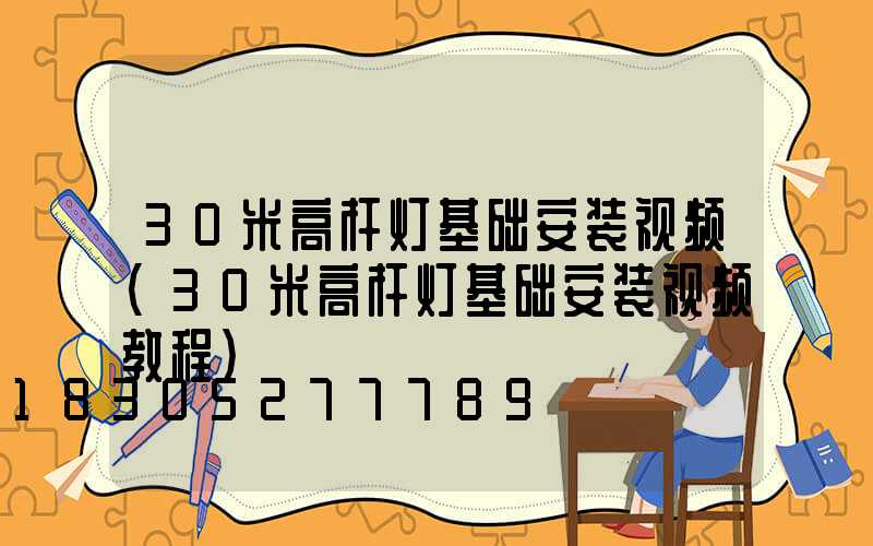 30米高杆灯基础安装视频(30米高杆灯基础安装视频教程)