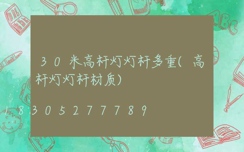 30米高杆灯灯杆多重(高杆灯灯杆材质)