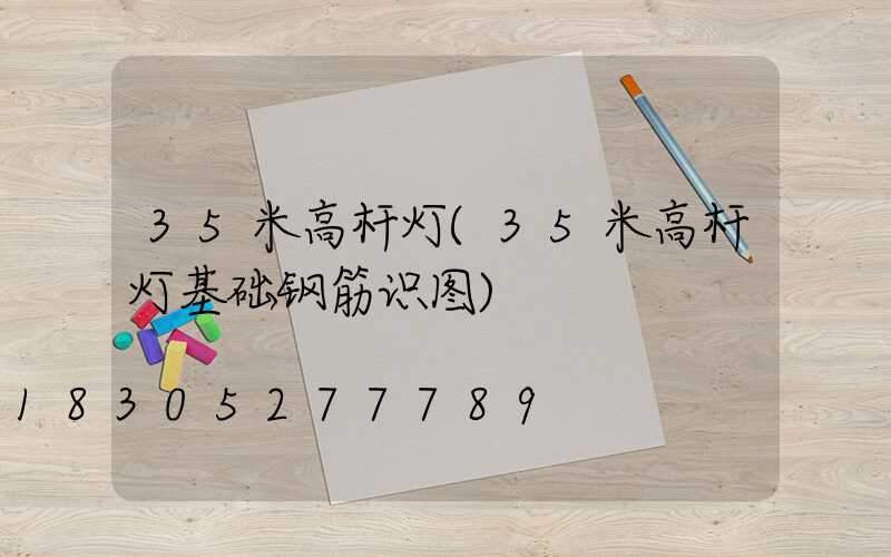 35米高杆灯(35米高杆灯基础钢筋识图)