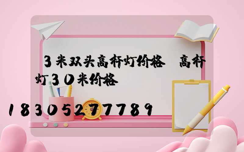 3米双头高杆灯价格(高杆灯30米价格)