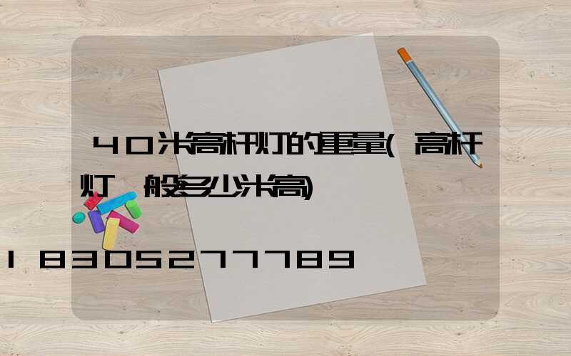 40米高杆灯的重量(高杆灯一般多少米高)