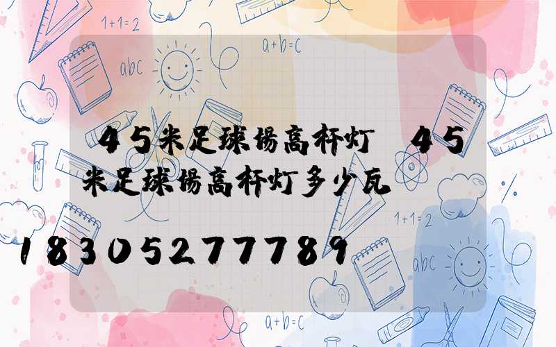 45米足球场高杆灯(45米足球场高杆灯多少瓦)
