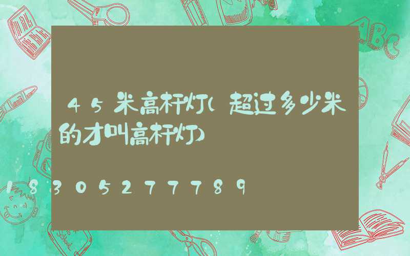 45米高杆灯(超过多少米的才叫高杆灯)