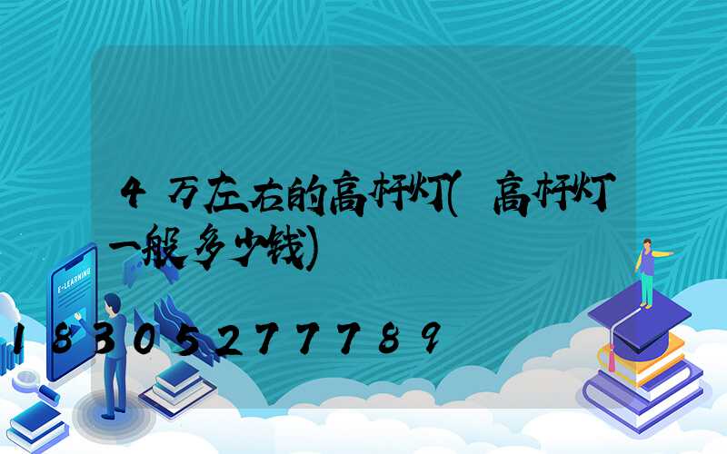 4万左右的高杆灯(高杆灯一般多少钱)