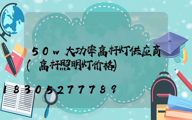 50w大功率高杆灯供应商(高杆照明灯价格)
