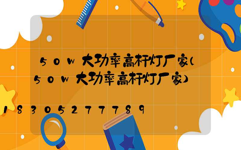 50w大功率高杆灯厂家(50w大功率高杆灯厂家)