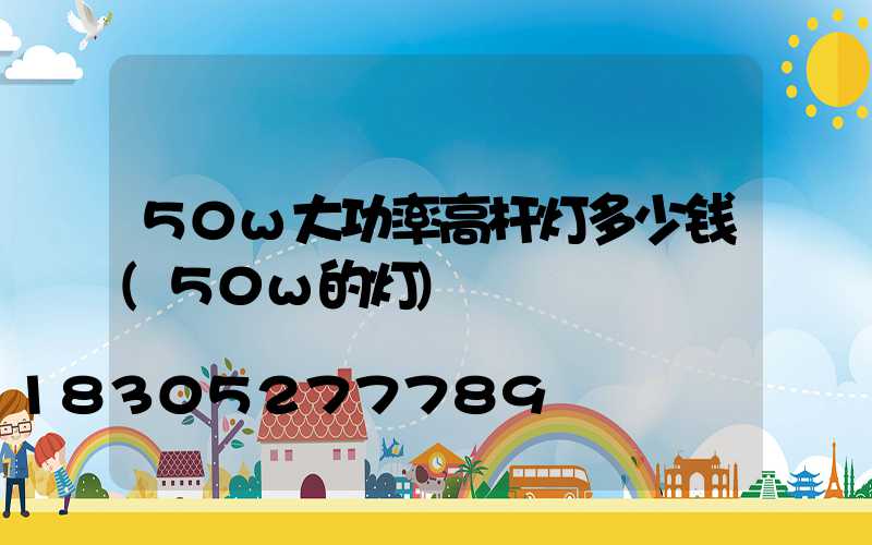 50w大功率高杆灯多少钱(50w的灯)