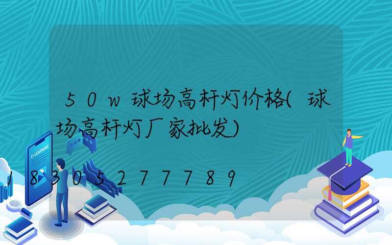 50w球场高杆灯价格(球场高杆灯厂家批发)
