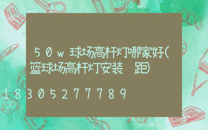 50w球场高杆灯哪家好(篮球场高杆灯安装间距)