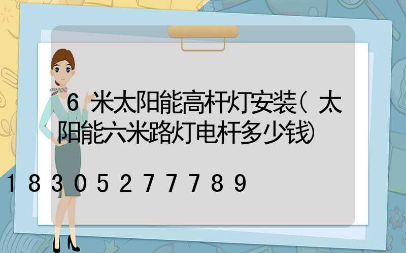 6米太阳能高杆灯安装(太阳能六米路灯电杆多少钱)